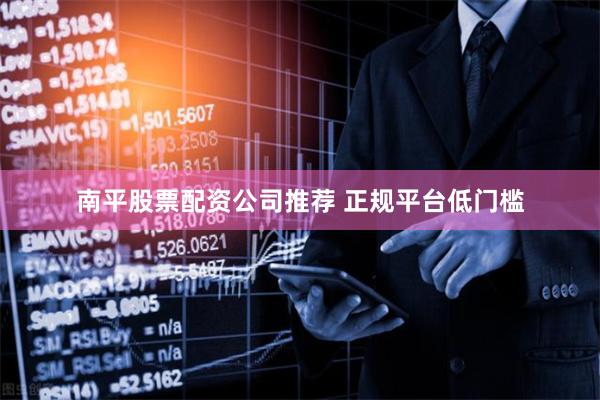 南平股票配资公司推荐 正规平台低门槛